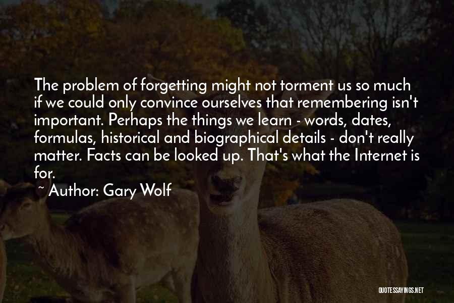 Gary Wolf Quotes: The Problem Of Forgetting Might Not Torment Us So Much If We Could Only Convince Ourselves That Remembering Isn't Important.