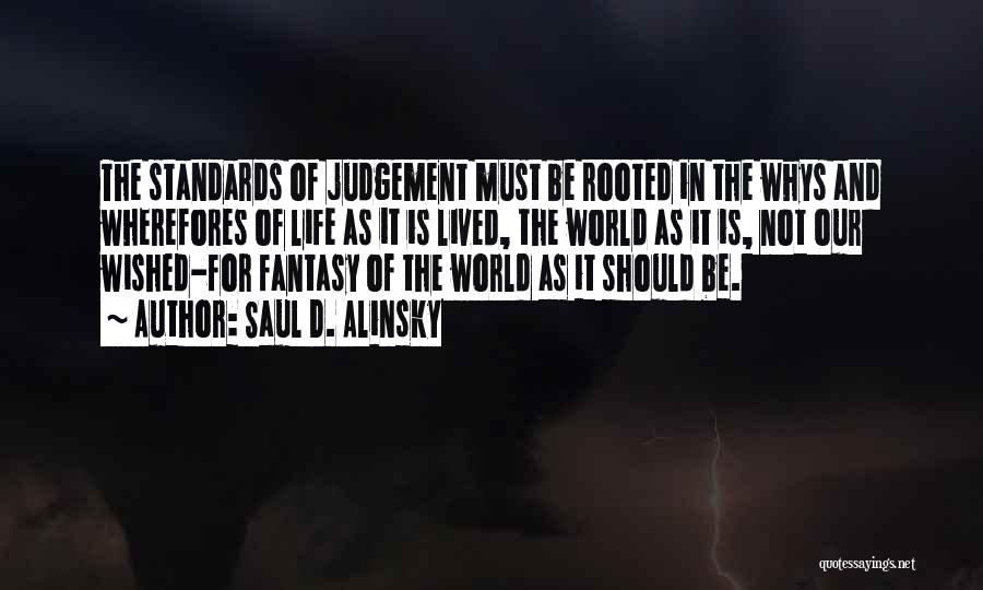 Saul D. Alinsky Quotes: The Standards Of Judgement Must Be Rooted In The Whys And Wherefores Of Life As It Is Lived, The World