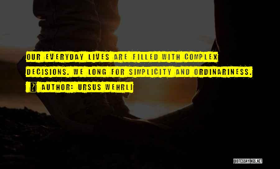 Ursus Wehrli Quotes: Our Everyday Lives Are Filled With Complex Decisions. We Long For Simplicity And Ordinariness.