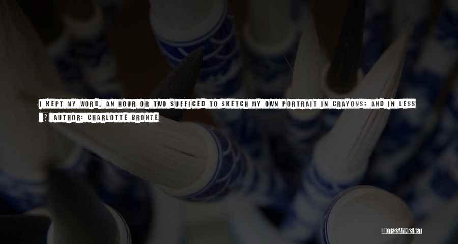 Charlotte Bronte Quotes: I Kept My Word. An Hour Or Two Sufficed To Sketch My Own Portrait In Crayons; And In Less Than