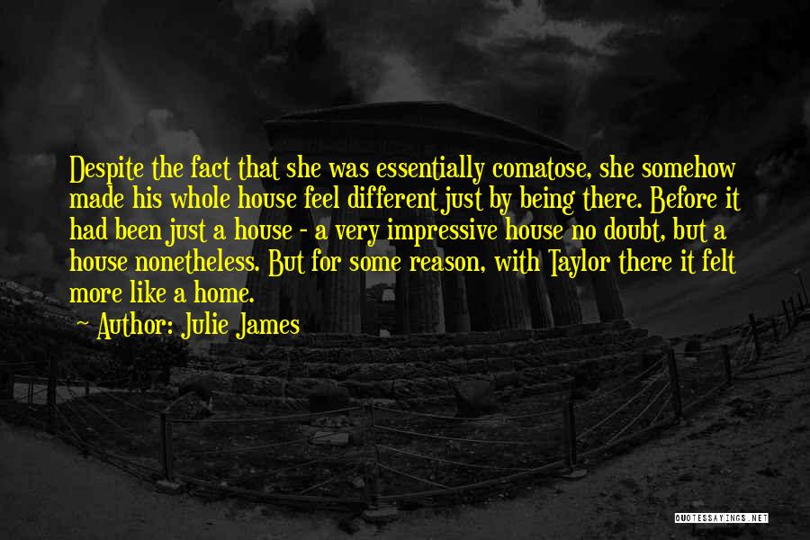 Julie James Quotes: Despite The Fact That She Was Essentially Comatose, She Somehow Made His Whole House Feel Different Just By Being There.
