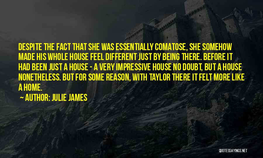 Julie James Quotes: Despite The Fact That She Was Essentially Comatose, She Somehow Made His Whole House Feel Different Just By Being There.