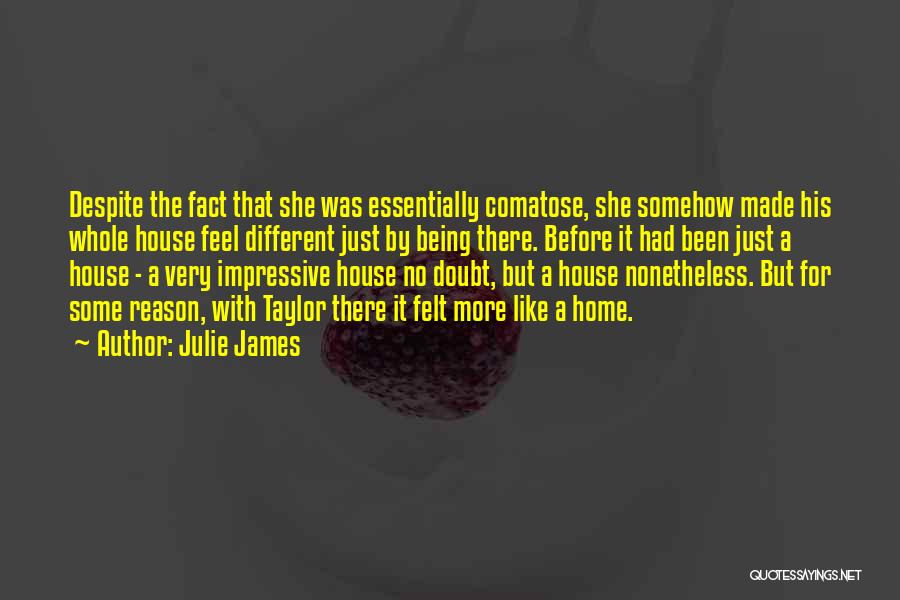 Julie James Quotes: Despite The Fact That She Was Essentially Comatose, She Somehow Made His Whole House Feel Different Just By Being There.