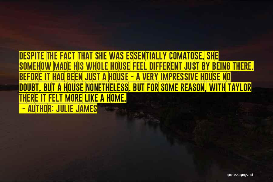 Julie James Quotes: Despite The Fact That She Was Essentially Comatose, She Somehow Made His Whole House Feel Different Just By Being There.