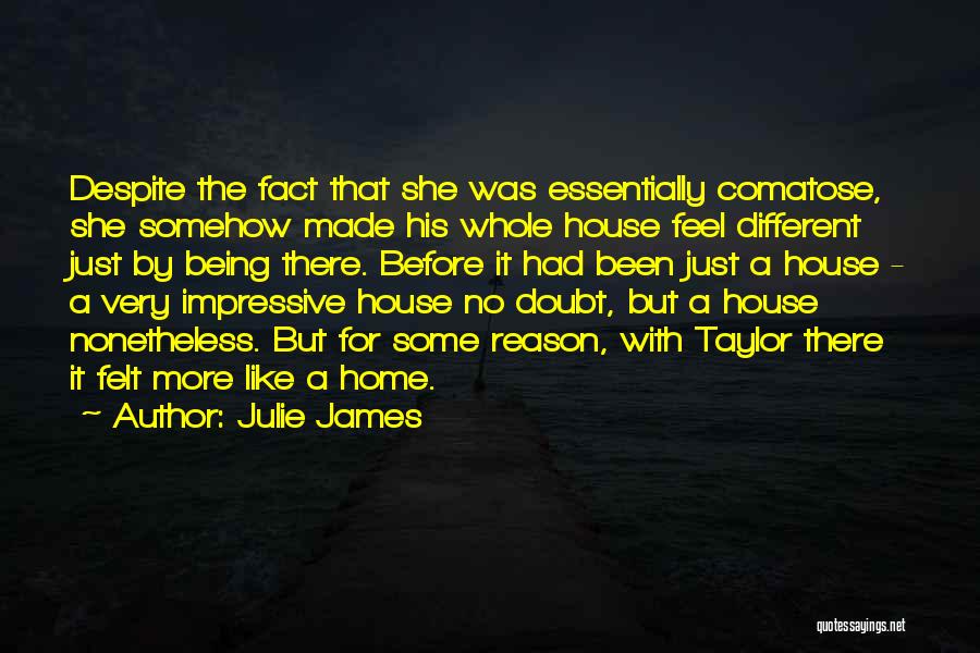 Julie James Quotes: Despite The Fact That She Was Essentially Comatose, She Somehow Made His Whole House Feel Different Just By Being There.