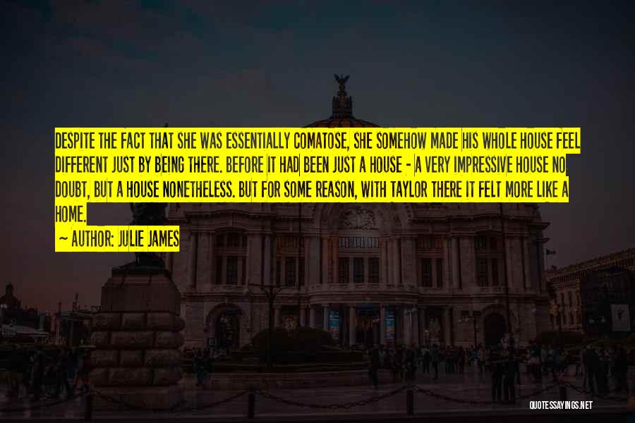 Julie James Quotes: Despite The Fact That She Was Essentially Comatose, She Somehow Made His Whole House Feel Different Just By Being There.