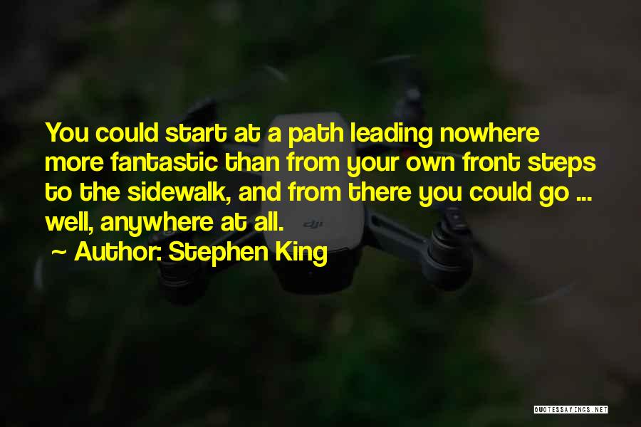 Stephen King Quotes: You Could Start At A Path Leading Nowhere More Fantastic Than From Your Own Front Steps To The Sidewalk, And