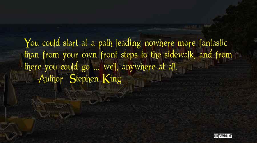 Stephen King Quotes: You Could Start At A Path Leading Nowhere More Fantastic Than From Your Own Front Steps To The Sidewalk, And