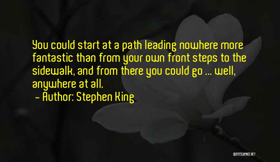 Stephen King Quotes: You Could Start At A Path Leading Nowhere More Fantastic Than From Your Own Front Steps To The Sidewalk, And