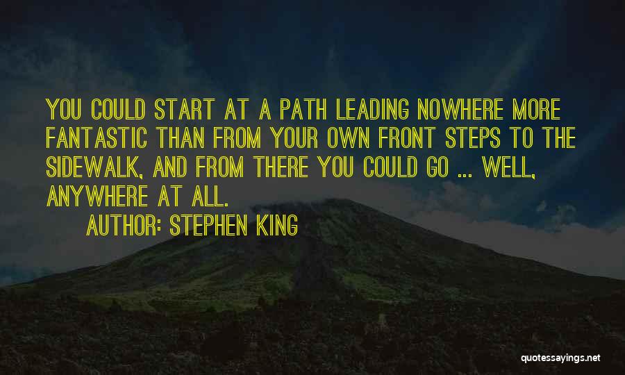 Stephen King Quotes: You Could Start At A Path Leading Nowhere More Fantastic Than From Your Own Front Steps To The Sidewalk, And