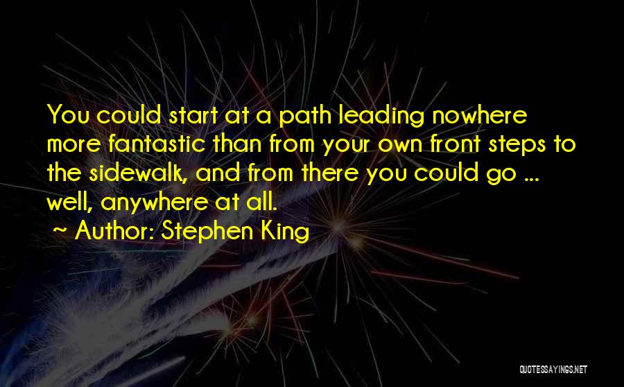 Stephen King Quotes: You Could Start At A Path Leading Nowhere More Fantastic Than From Your Own Front Steps To The Sidewalk, And