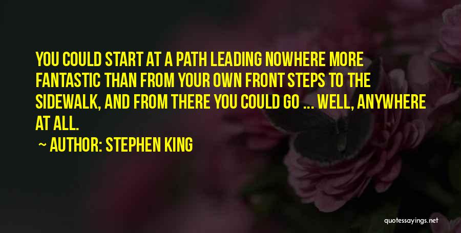 Stephen King Quotes: You Could Start At A Path Leading Nowhere More Fantastic Than From Your Own Front Steps To The Sidewalk, And