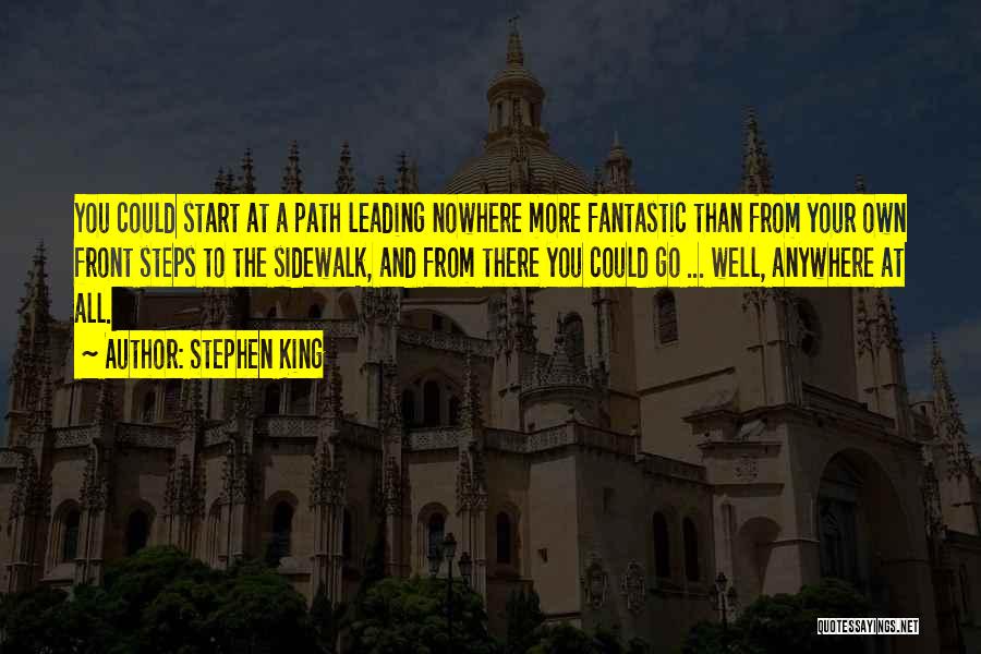 Stephen King Quotes: You Could Start At A Path Leading Nowhere More Fantastic Than From Your Own Front Steps To The Sidewalk, And