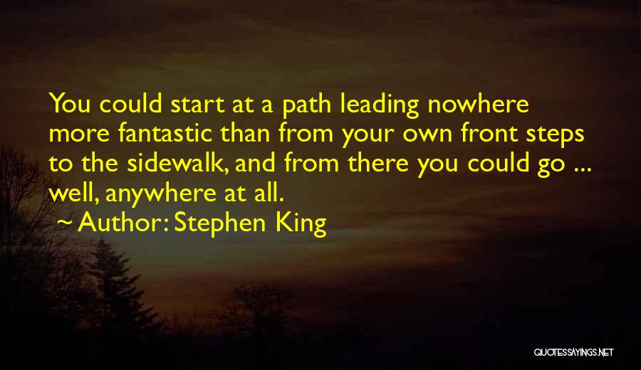 Stephen King Quotes: You Could Start At A Path Leading Nowhere More Fantastic Than From Your Own Front Steps To The Sidewalk, And