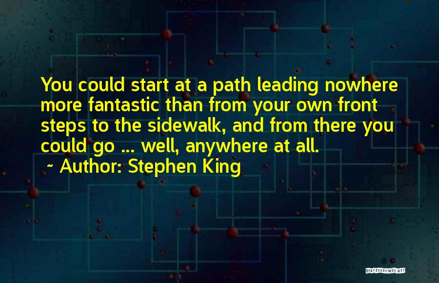 Stephen King Quotes: You Could Start At A Path Leading Nowhere More Fantastic Than From Your Own Front Steps To The Sidewalk, And