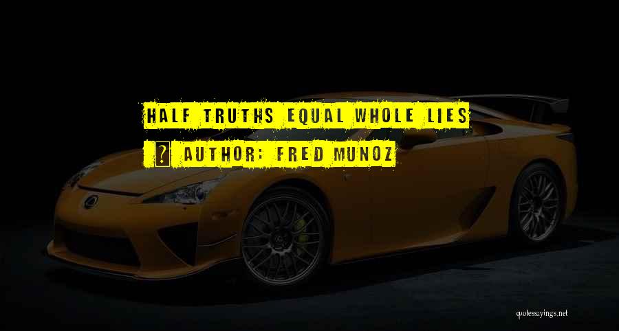 Fred Munoz Quotes: Half Truths Equal Whole Lies