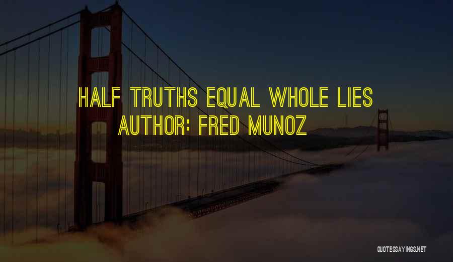 Fred Munoz Quotes: Half Truths Equal Whole Lies