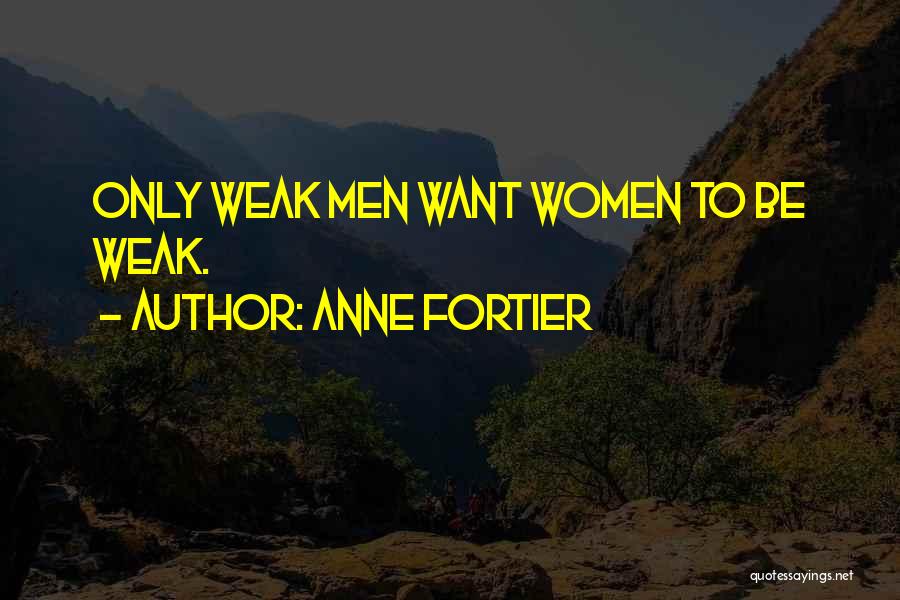 Anne Fortier Quotes: Only Weak Men Want Women To Be Weak.