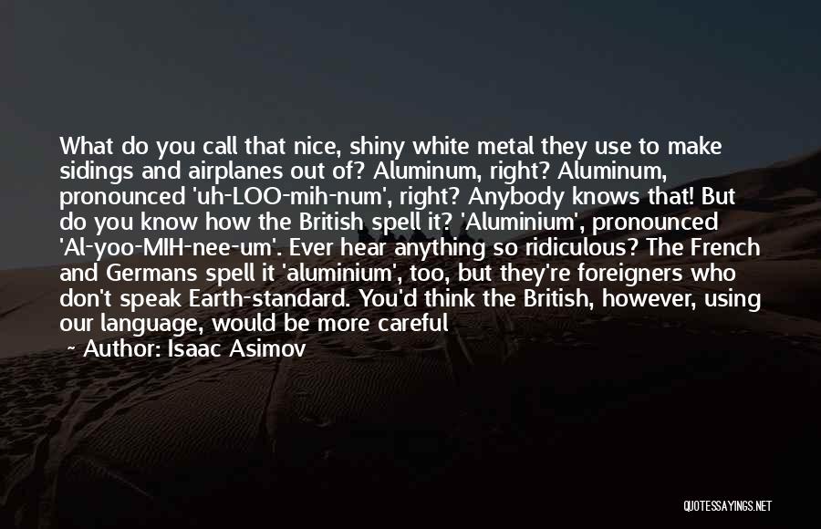 Isaac Asimov Quotes: What Do You Call That Nice, Shiny White Metal They Use To Make Sidings And Airplanes Out Of? Aluminum, Right?