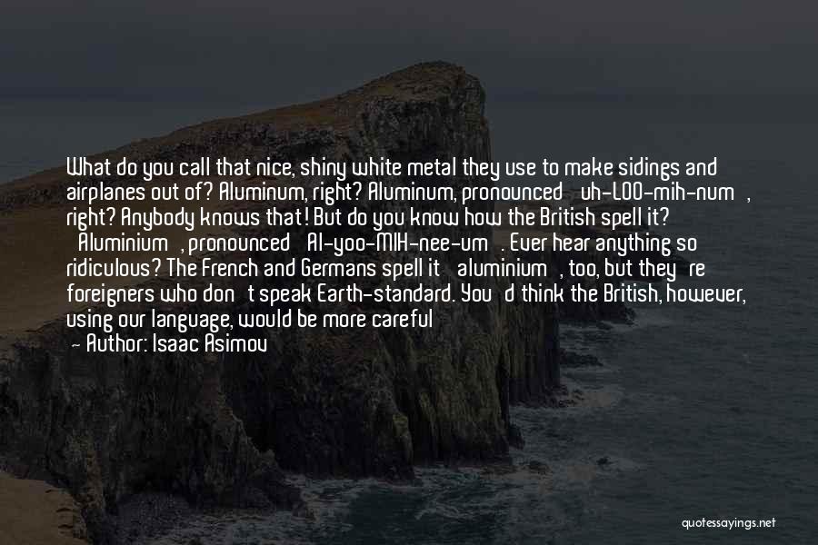 Isaac Asimov Quotes: What Do You Call That Nice, Shiny White Metal They Use To Make Sidings And Airplanes Out Of? Aluminum, Right?
