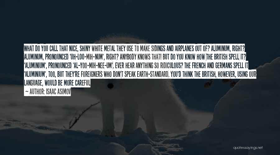 Isaac Asimov Quotes: What Do You Call That Nice, Shiny White Metal They Use To Make Sidings And Airplanes Out Of? Aluminum, Right?
