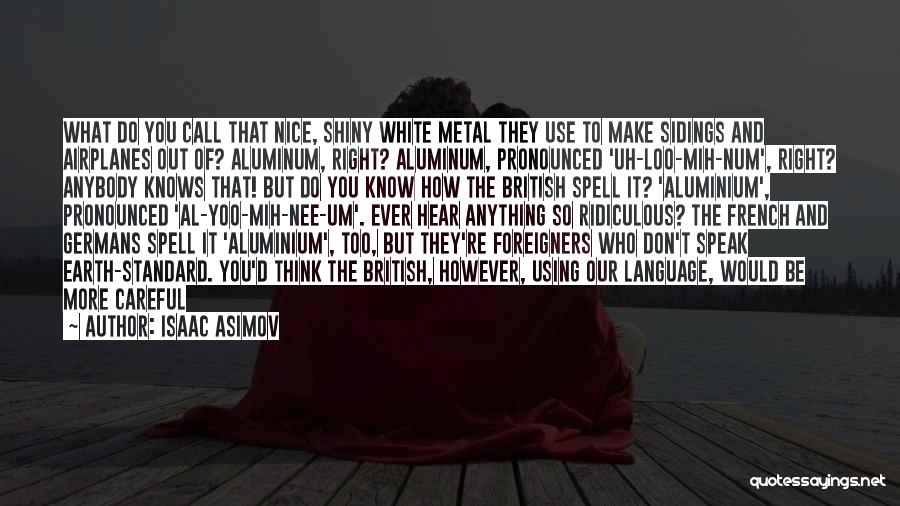 Isaac Asimov Quotes: What Do You Call That Nice, Shiny White Metal They Use To Make Sidings And Airplanes Out Of? Aluminum, Right?