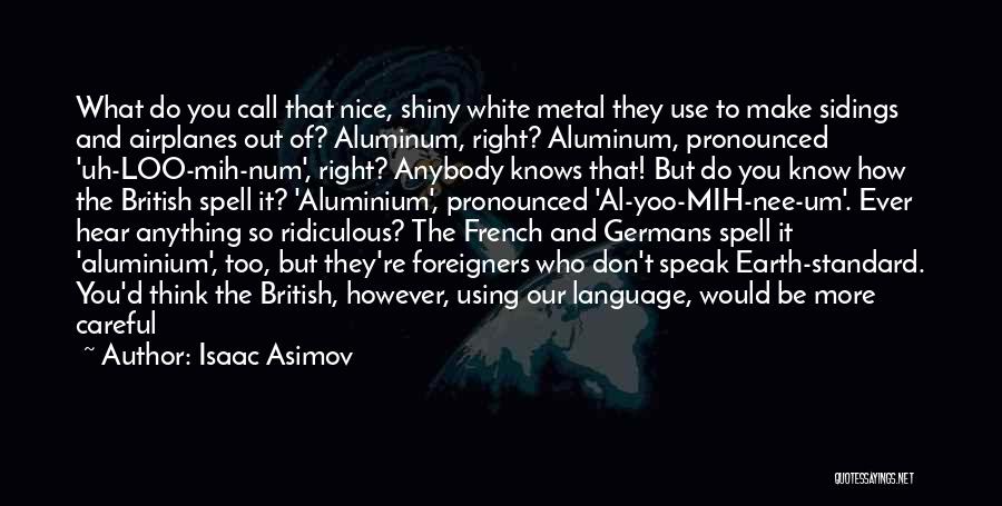 Isaac Asimov Quotes: What Do You Call That Nice, Shiny White Metal They Use To Make Sidings And Airplanes Out Of? Aluminum, Right?