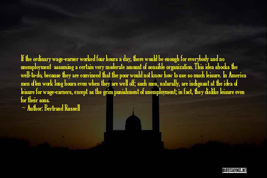 Bertrand Russell Quotes: If The Ordinary Wage-earner Worked Four Hours A Day, There Would Be Enough For Everybody And No Unemployment Assuming A