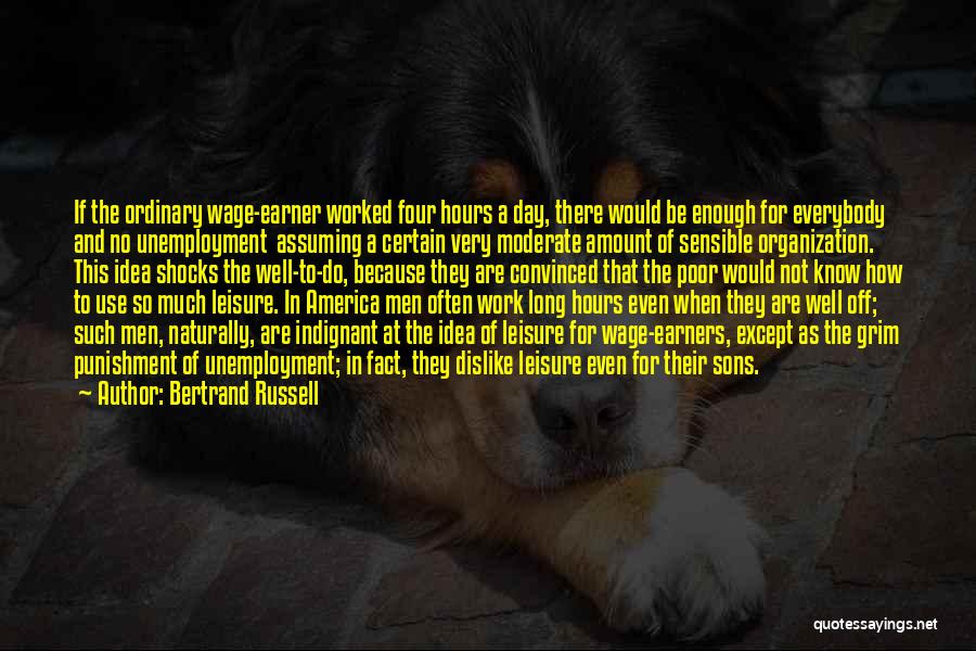 Bertrand Russell Quotes: If The Ordinary Wage-earner Worked Four Hours A Day, There Would Be Enough For Everybody And No Unemployment Assuming A