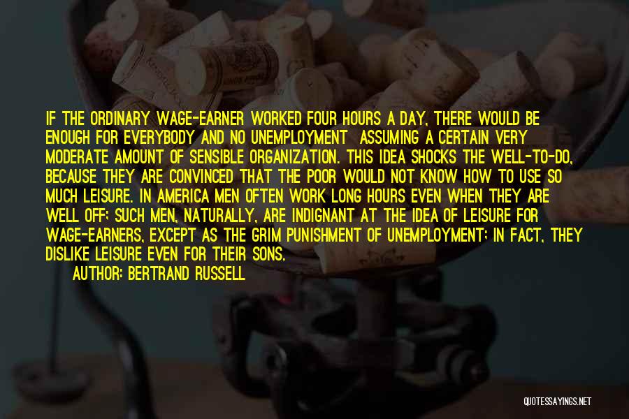 Bertrand Russell Quotes: If The Ordinary Wage-earner Worked Four Hours A Day, There Would Be Enough For Everybody And No Unemployment Assuming A