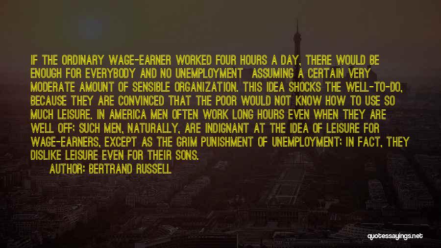 Bertrand Russell Quotes: If The Ordinary Wage-earner Worked Four Hours A Day, There Would Be Enough For Everybody And No Unemployment Assuming A