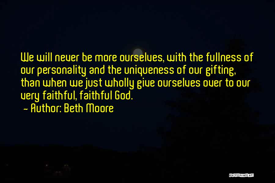 Beth Moore Quotes: We Will Never Be More Ourselves, With The Fullness Of Our Personality And The Uniqueness Of Our Gifting, Than When