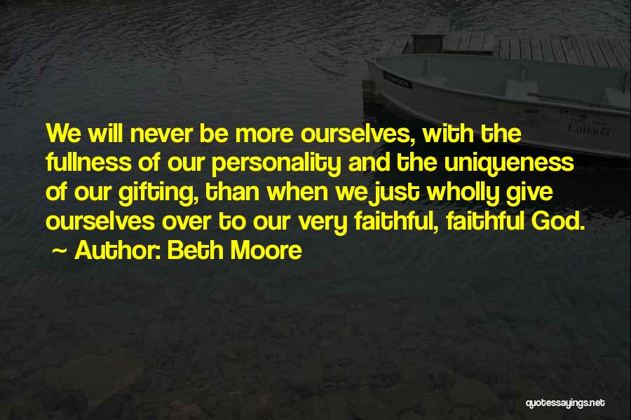 Beth Moore Quotes: We Will Never Be More Ourselves, With The Fullness Of Our Personality And The Uniqueness Of Our Gifting, Than When