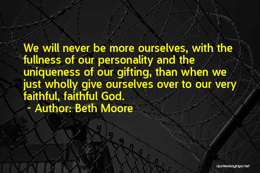 Beth Moore Quotes: We Will Never Be More Ourselves, With The Fullness Of Our Personality And The Uniqueness Of Our Gifting, Than When