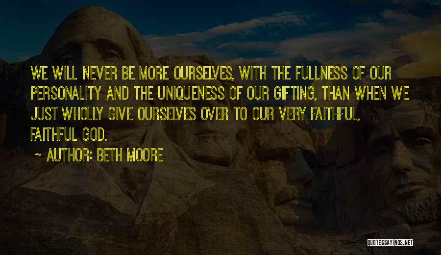 Beth Moore Quotes: We Will Never Be More Ourselves, With The Fullness Of Our Personality And The Uniqueness Of Our Gifting, Than When