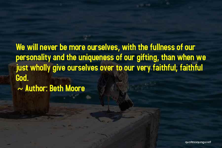 Beth Moore Quotes: We Will Never Be More Ourselves, With The Fullness Of Our Personality And The Uniqueness Of Our Gifting, Than When