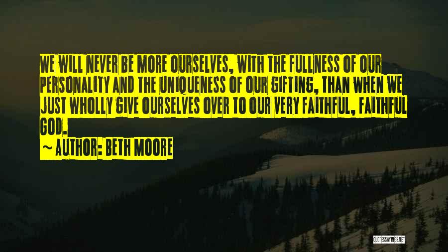 Beth Moore Quotes: We Will Never Be More Ourselves, With The Fullness Of Our Personality And The Uniqueness Of Our Gifting, Than When