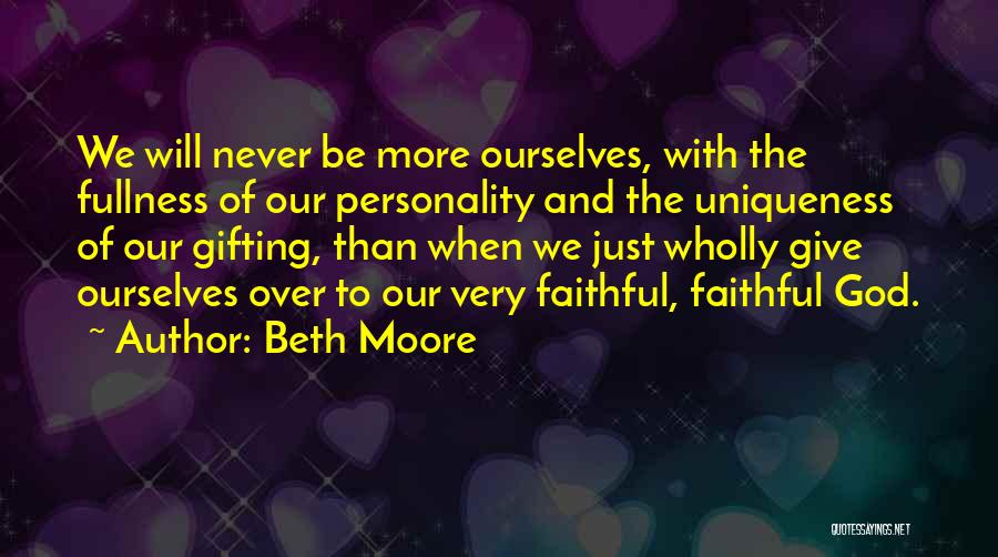 Beth Moore Quotes: We Will Never Be More Ourselves, With The Fullness Of Our Personality And The Uniqueness Of Our Gifting, Than When