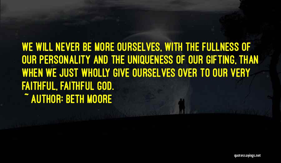 Beth Moore Quotes: We Will Never Be More Ourselves, With The Fullness Of Our Personality And The Uniqueness Of Our Gifting, Than When