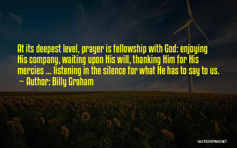 Billy Graham Quotes: At Its Deepest Level, Prayer Is Fellowship With God: Enjoying His Company, Waiting Upon His Will, Thanking Him For His