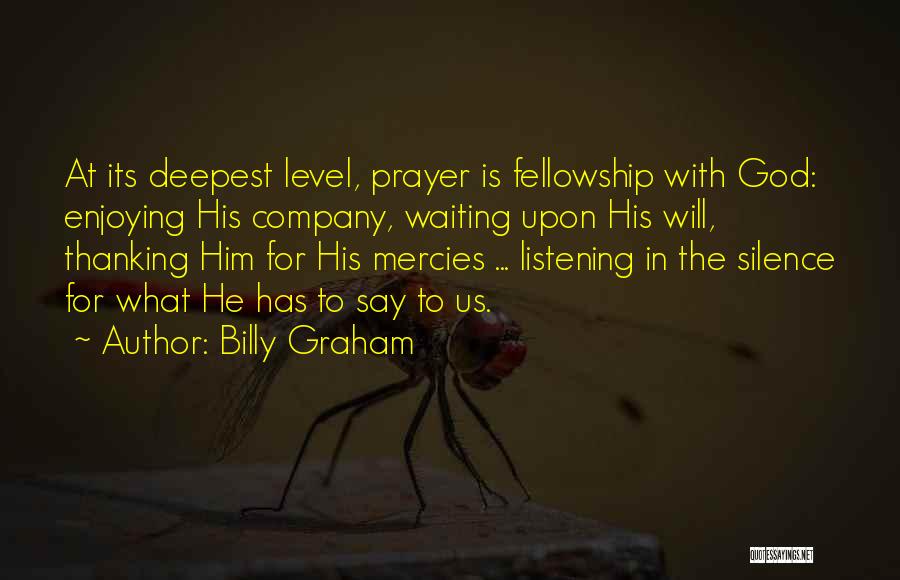 Billy Graham Quotes: At Its Deepest Level, Prayer Is Fellowship With God: Enjoying His Company, Waiting Upon His Will, Thanking Him For His