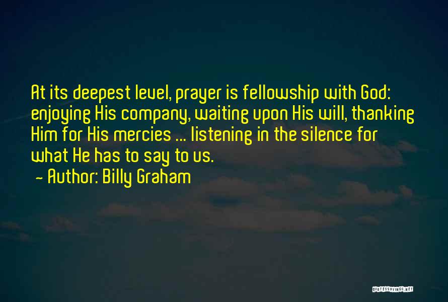 Billy Graham Quotes: At Its Deepest Level, Prayer Is Fellowship With God: Enjoying His Company, Waiting Upon His Will, Thanking Him For His