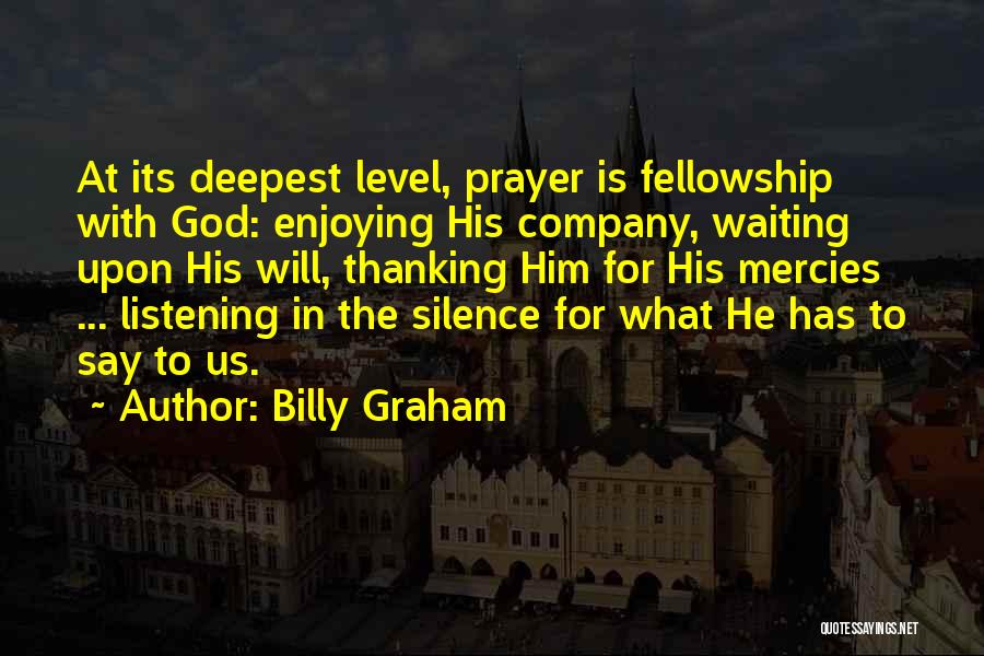 Billy Graham Quotes: At Its Deepest Level, Prayer Is Fellowship With God: Enjoying His Company, Waiting Upon His Will, Thanking Him For His