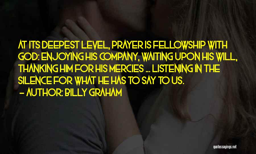 Billy Graham Quotes: At Its Deepest Level, Prayer Is Fellowship With God: Enjoying His Company, Waiting Upon His Will, Thanking Him For His