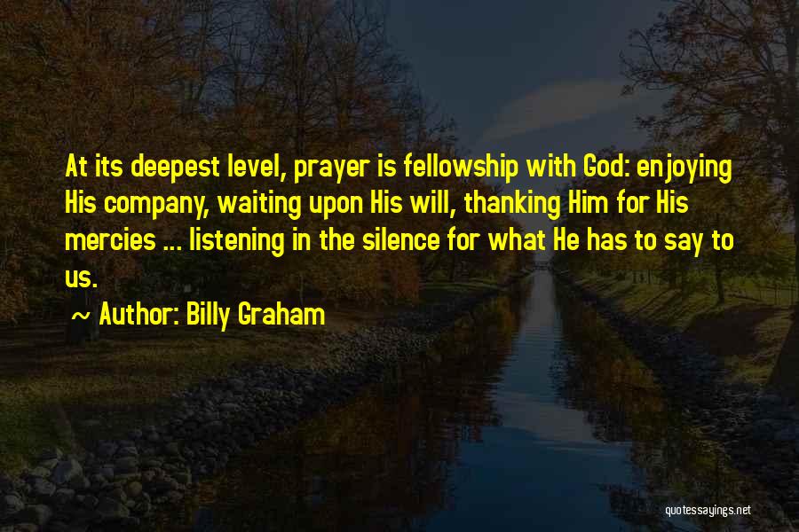 Billy Graham Quotes: At Its Deepest Level, Prayer Is Fellowship With God: Enjoying His Company, Waiting Upon His Will, Thanking Him For His