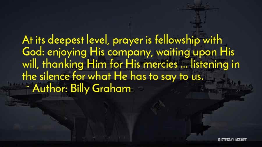 Billy Graham Quotes: At Its Deepest Level, Prayer Is Fellowship With God: Enjoying His Company, Waiting Upon His Will, Thanking Him For His