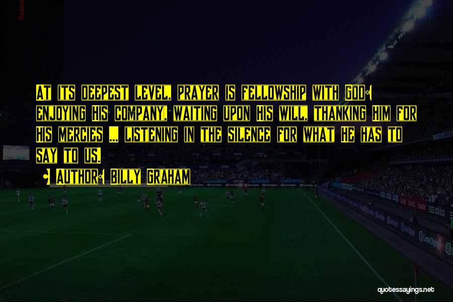 Billy Graham Quotes: At Its Deepest Level, Prayer Is Fellowship With God: Enjoying His Company, Waiting Upon His Will, Thanking Him For His