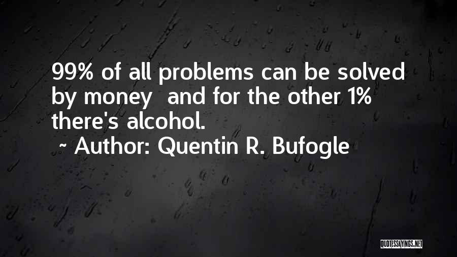 Quentin R. Bufogle Quotes: 99% Of All Problems Can Be Solved By Money And For The Other 1% There's Alcohol.