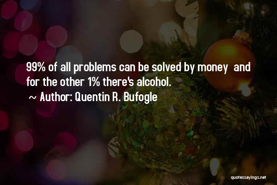 Quentin R. Bufogle Quotes: 99% Of All Problems Can Be Solved By Money And For The Other 1% There's Alcohol.