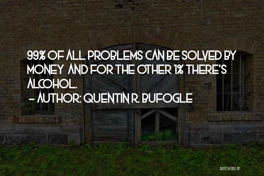 Quentin R. Bufogle Quotes: 99% Of All Problems Can Be Solved By Money And For The Other 1% There's Alcohol.